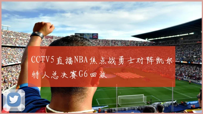 CCTV5直播NBA焦点战勇士对阵凯尔特人总决赛G6回放