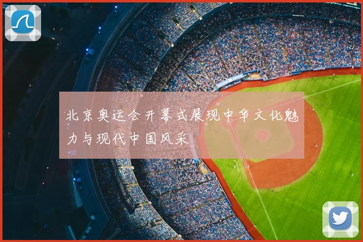 北京奥运会开幕式展现中华文化魅力与现代中国风采