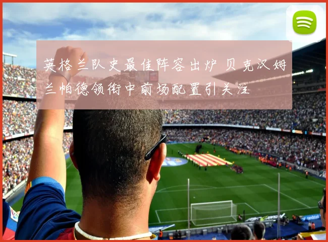 英格兰队史最佳阵容出炉 贝克汉姆兰帕德领衔中前场配置引关注